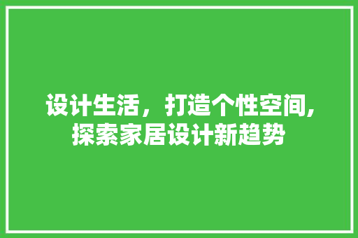设计生活,打造个性空间,探索家居设计新趋势 编程语言 设计生活,打造个性空间,探索家居设计新趋势 设计生活,打造个性空间,探索家居设计新趋势 编程语言