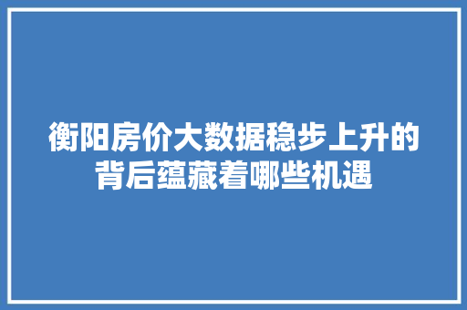 衡阳房价大数据稳步上升的背后蕴藏着哪些机遇 操作系统