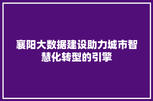 襄阳大数据建设助力城市智慧化转型的引擎 襄阳大数据建设助力城市智慧化转型的引擎
