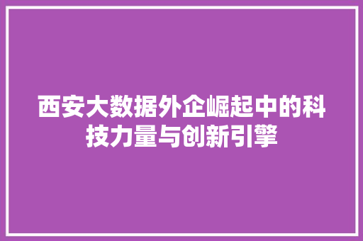 西安大数据外企崛起中的科技力量与创新引擎