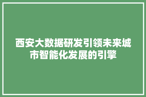 西安大数据研发引领未来城市智能化发展的引擎 西安大数据研发引领未来城市智能化发展的引擎