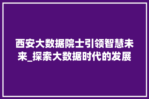 西安大数据院士引领智慧未来_探索大数据时代的发展与创新