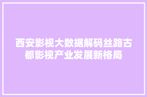 西安影视大数据解码丝路古都影视产业发展新格局 西安影视大数据解码丝路古都影视产业发展新格局