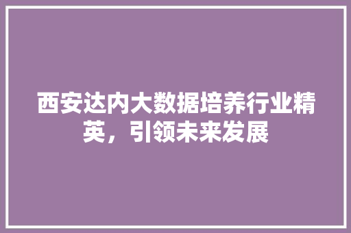 西安达内大数据培养行业精英，引领未来发展