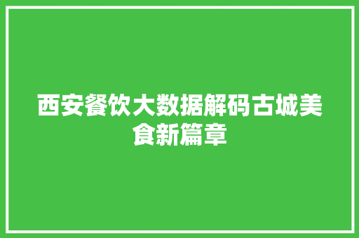 西安餐饮大数据解码古城美食新篇章 西安餐饮大数据解码古城美食新篇章
