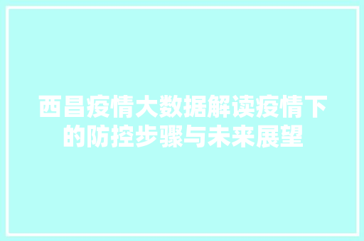 西昌疫情大数据解读疫情下的防控步骤与未来展望
