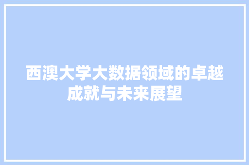 西澳大学大数据领域的卓越成就与未来展望 西澳大学大数据领域的卓越成就与未来展望
