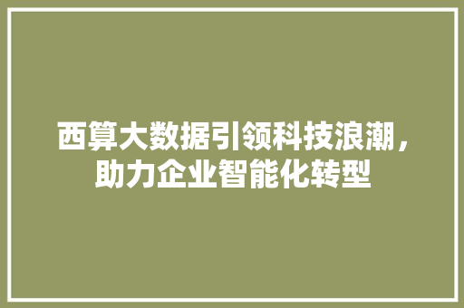 西算大数据引领科技浪潮，助力企业智能化转型