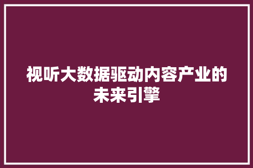 视听大数据驱动内容产业的未来引擎