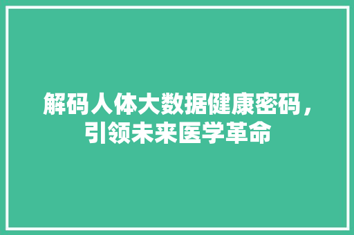 解码人体大数据健康密码，引领未来医学革命