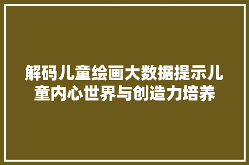 解码儿童绘画大数据提示儿童内心世界与创造力培养