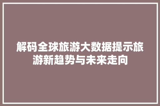 解码全球旅游大数据提示旅游新趋势与未来走向 解码全球旅游大数据提示旅游新趋势与未来走向