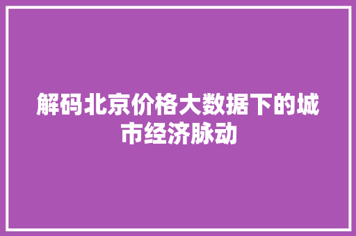 解码北京价格大数据下的城市经济脉动