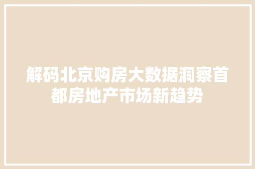 解码北京购房大数据洞察首都房地产市场新趋势 解码北京购房大数据洞察首都房地产市场新趋势