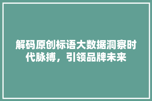 解码原创标语大数据洞察时代脉搏,引领品牌未来 解码原创标语大数据洞察时代脉搏,引领品牌未来