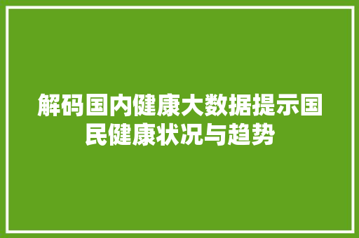 解码国内健康大数据提示国民健康状况与趋势