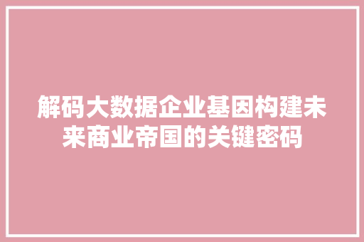 解码大数据企业基因构建未来商业帝国的关键密码 解码大数据企业基因构建未来商业帝国的关键密码