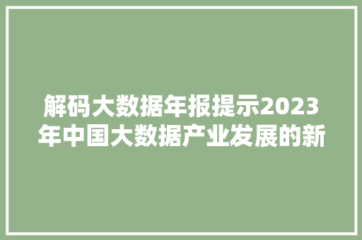 解码大数据年报提示2023年中国大数据产业发展的新趋势 解码大数据年报提示2023年中国大数据产业发展的新趋势