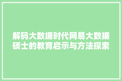 解码大数据时代网易大数据硕士的教育启示与方法探索 解码大数据时代网易大数据硕士的教育启示与方法探索