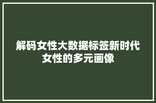 解码女性大数据标签新时代女性的多元画像 解码女性大数据标签新时代女性的多元画像