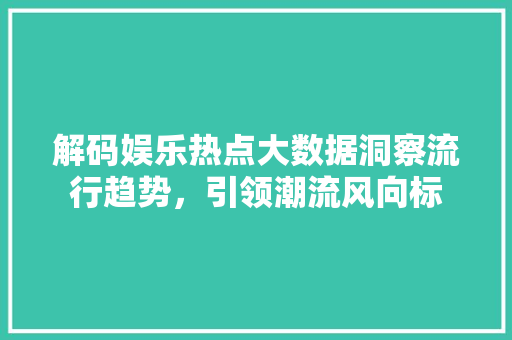 解码娱乐热点大数据洞察流行趋势，引领潮流风向标