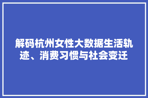 解码杭州女性大数据生活轨迹、消费习惯与社会变迁