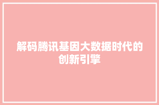解码腾讯基因大数据时代的创新引擎