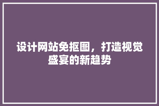 设计网站免抠图，打造视觉盛宴的新趋势 设计网站免抠图，打造视觉盛宴的新趋势 编程语言