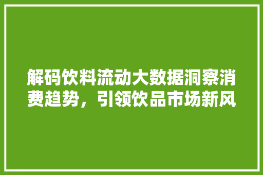 解码饮料流动大数据洞察消费趋势，引领饮品市场新风向