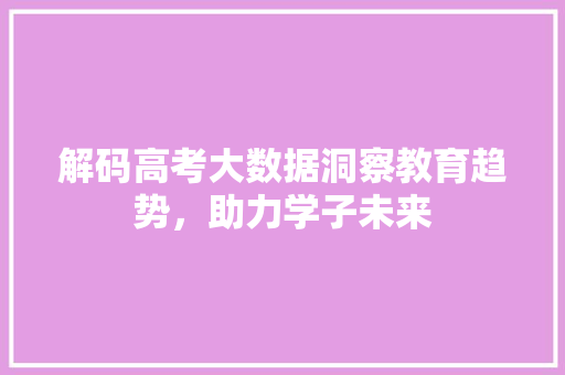 解码高考大数据洞察教育趋势，助力学子未来