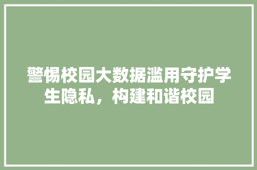 警惕校园大数据滥用守护学生隐私,构建和谐校园 警惕校园大数据滥用守护学生隐私,构建和谐校园