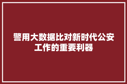 警用大数据比对新时代公安工作的重要利器