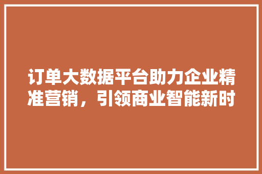 订单大数据平台助力企业精准营销，引领商业智能新时代