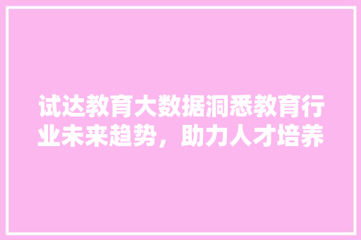 试达教育大数据洞悉教育行业未来趋势，助力人才培养与选拔