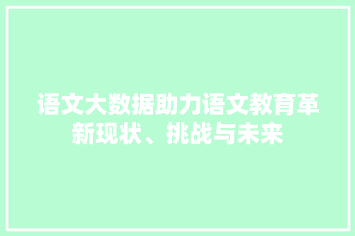 语文大数据助力语文教育革新现状、挑战与未来