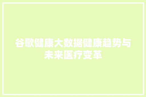 谷歌健康大数据健康趋势与未来医疗变革