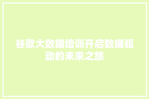 谷歌大数据培训开启数据驱动的未来之旅 谷歌大数据培训开启数据驱动的未来之旅