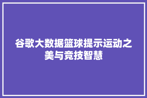 谷歌大数据篮球提示运动之美与竞技智慧 谷歌大数据篮球提示运动之美与竞技智慧