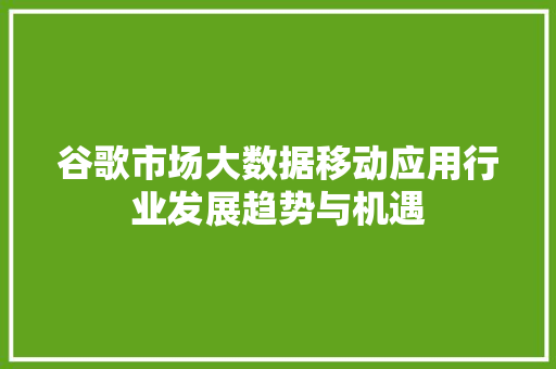谷歌市场大数据移动应用行业发展趋势与机遇 谷歌市场大数据移动应用行业发展趋势与机遇