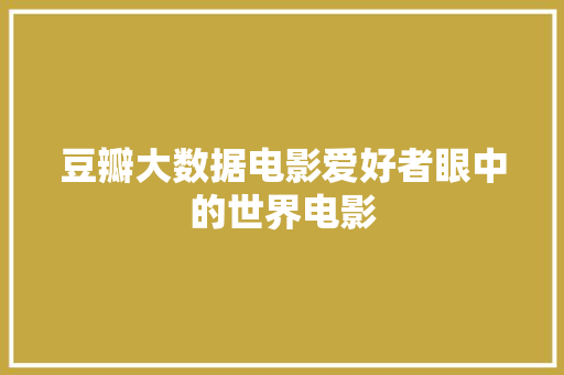 豆瓣大数据电影爱好者眼中的世界电影 豆瓣大数据电影爱好者眼中的世界电影