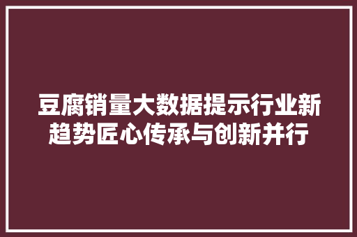 豆腐销量大数据提示行业新趋势匠心传承与创新并行 豆腐销量大数据提示行业新趋势匠心传承与创新并行