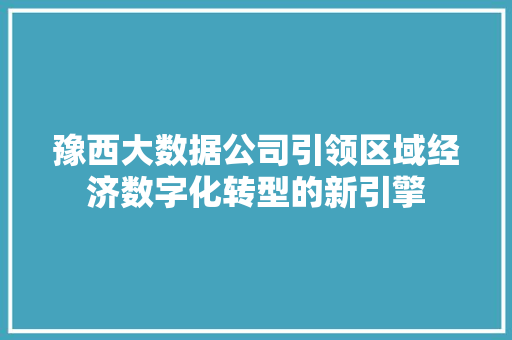 豫西大数据公司引领区域经济数字化转型的新引擎