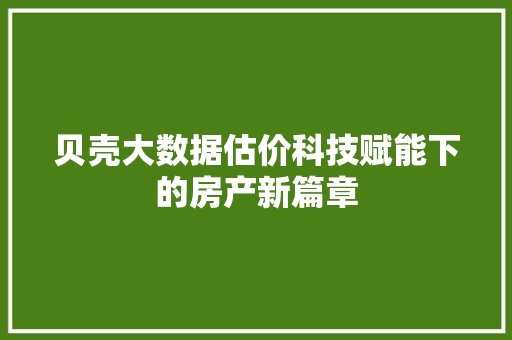 贝壳大数据估价科技赋能下的房产新篇章