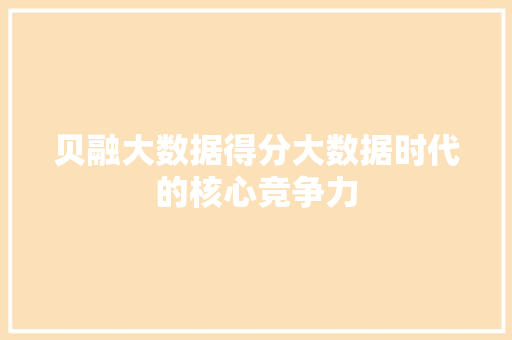 贝融大数据得分大数据时代的核心竞争力