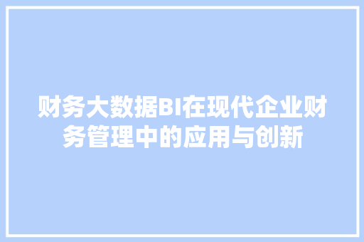 财务大数据BI在现代企业财务管理中的应用与创新
