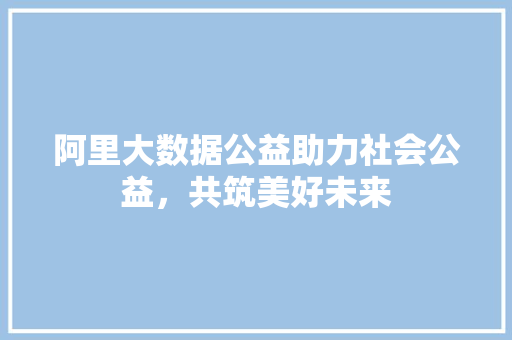 阿里大数据公益助力社会公益，共筑美好未来