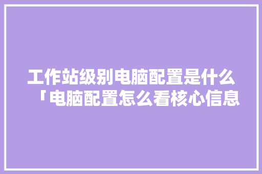 工作站级别电脑配置是什么「电脑配置怎么看核心信息啊」