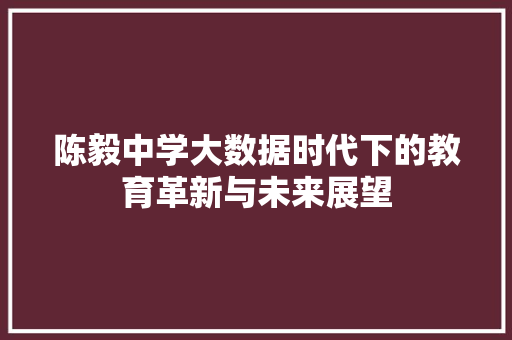陈毅中学大数据时代下的教育革新与未来展望 陈毅中学大数据时代下的教育革新与未来展望