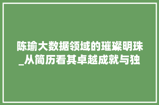 陈瑜大数据领域的璀璨明珠_从简历看其卓越成就与独特魅力 陈瑜大数据领域的璀璨明珠_从简历看其卓越成就与独特魅力