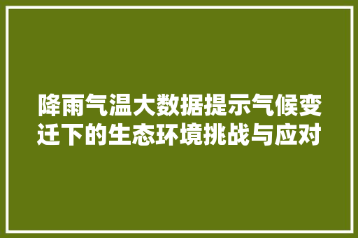 降雨气温大数据提示气候变迁下的生态环境挑战与应对步骤 降雨气温大数据提示气候变迁下的生态环境挑战与应对步骤